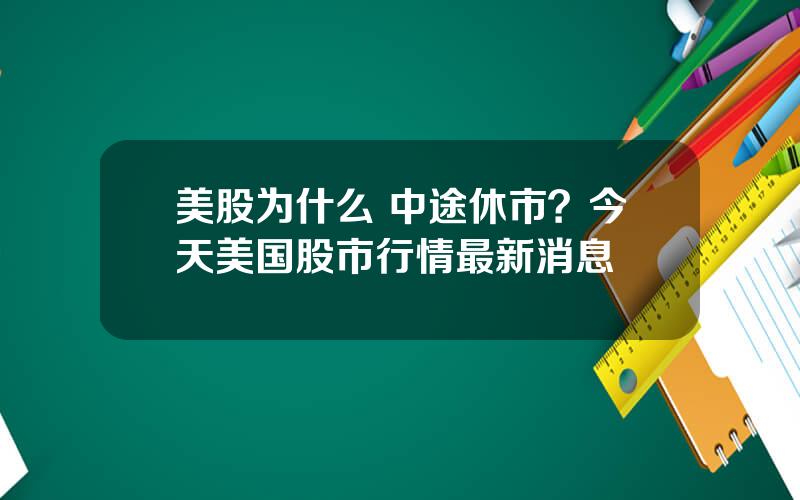 美股为什么 中途休市？今天美国股市行情最新消息